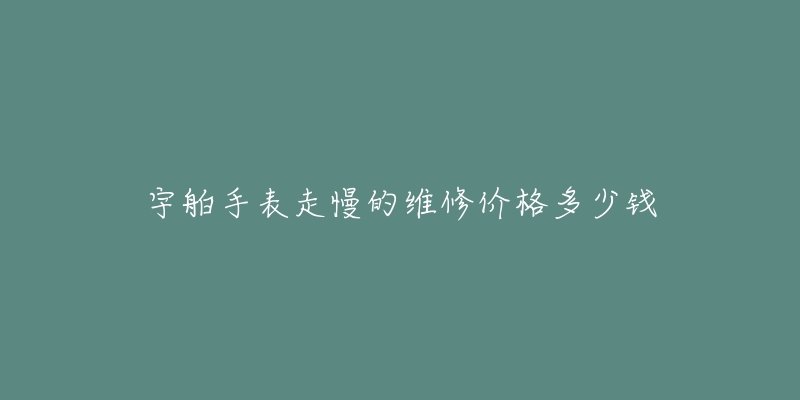 宇舶手表走慢的维修价格多少钱