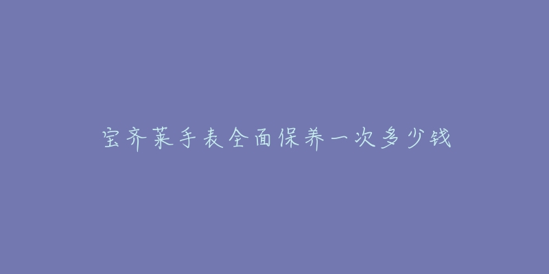 宝齐莱手表全面保养一次多少钱