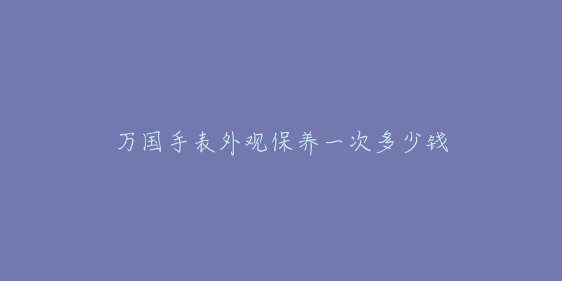 万国手表外观保养一次多少钱