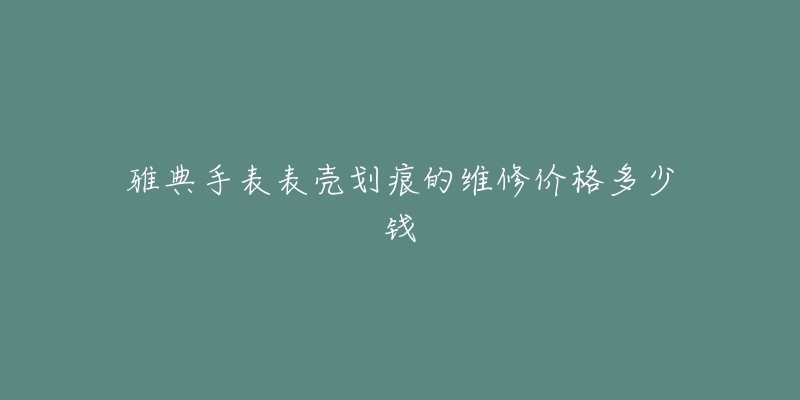 雅典手表表壳划痕的维修价格多少钱