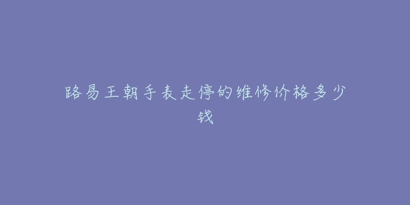 路易王朝手表走停的维修价格多少钱