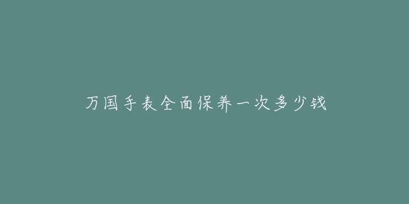 万国手表全面保养一次多少钱