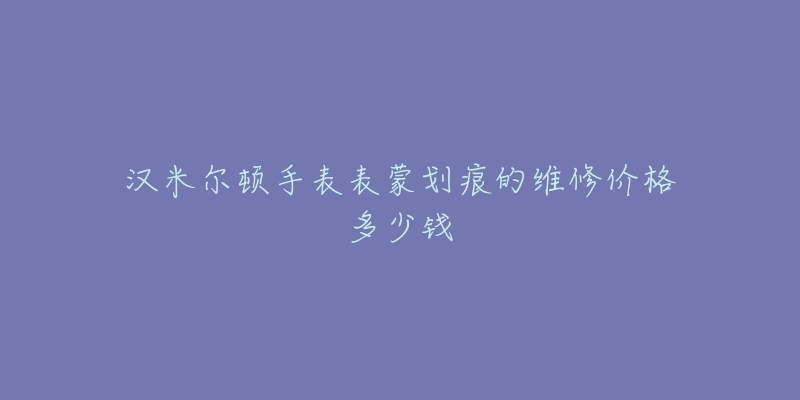 汉米尔顿手表表蒙划痕的维修价格多少钱