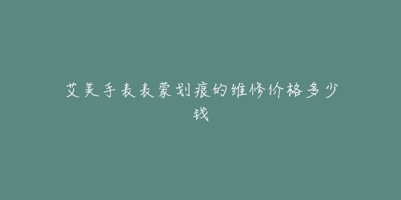 艾美手表表蒙划痕的维修价格多少钱