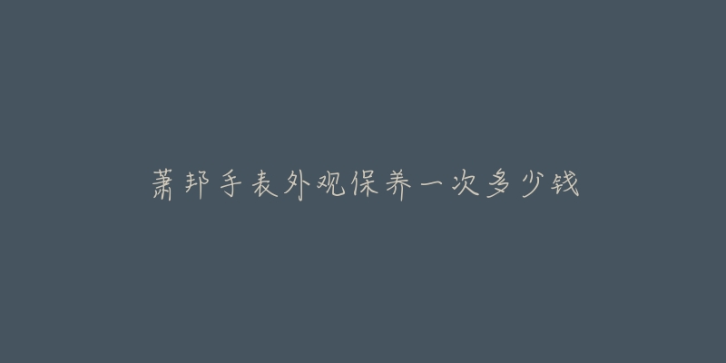 萧邦手表外观保养一次多少钱