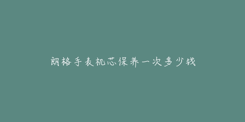 朗格手表机芯保养一次多少钱