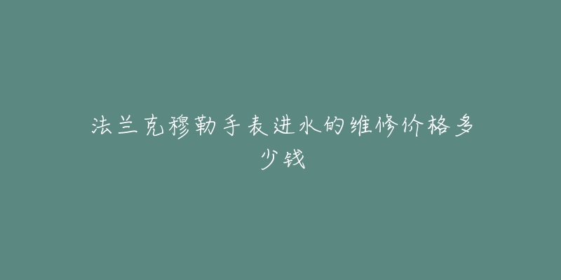 法兰克穆勒手表进水的维修价格多少钱