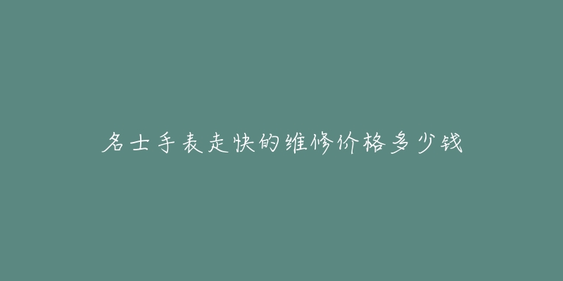 名士手表走快的维修价格多少钱