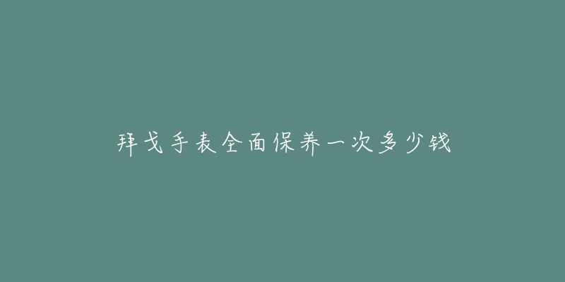 拜戈手表全面保养一次多少钱