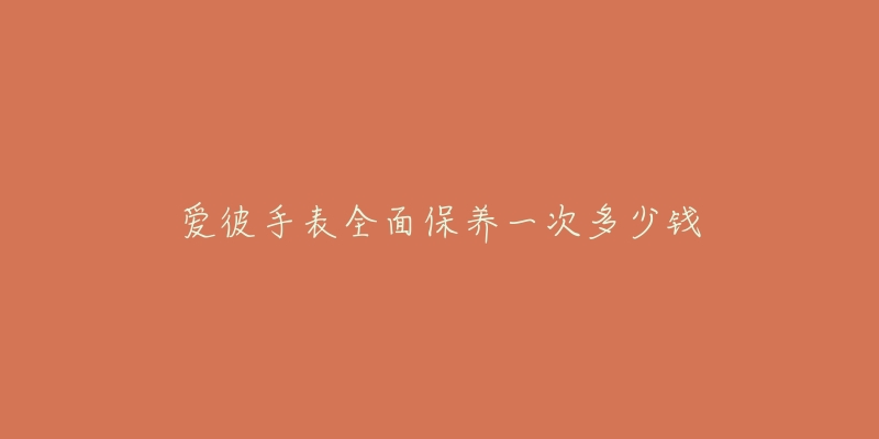 爱彼手表全面保养一次多少钱