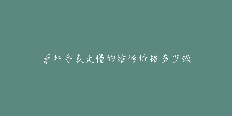 萧邦手表走慢的维修价格多少钱