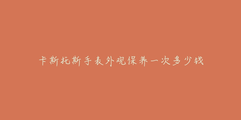 卡斯托斯手表外观保养一次多少钱