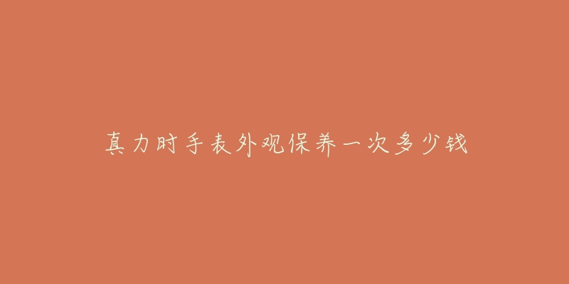 真力时手表外观保养一次多少钱