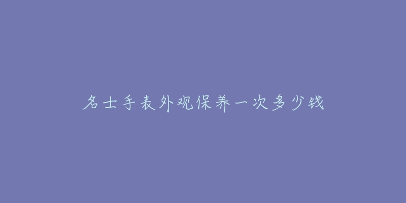 名士手表外观保养一次多少钱