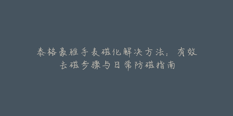 泰格豪雅手表磁化解决方法：有效去磁步骤与日常防磁指南