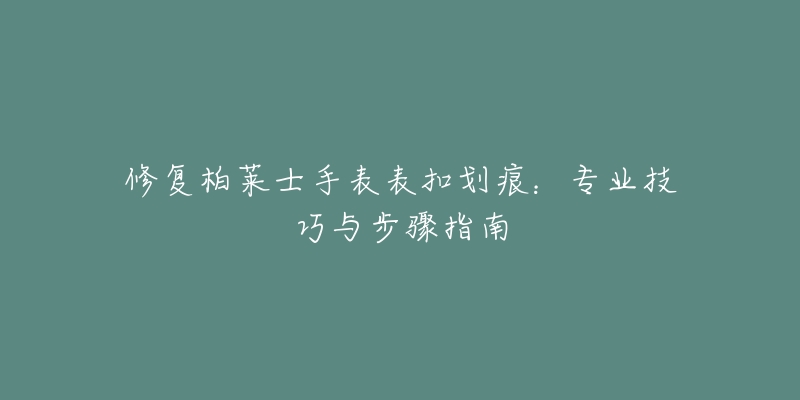 修复柏莱士手表表扣划痕：专业技巧与步骤指南