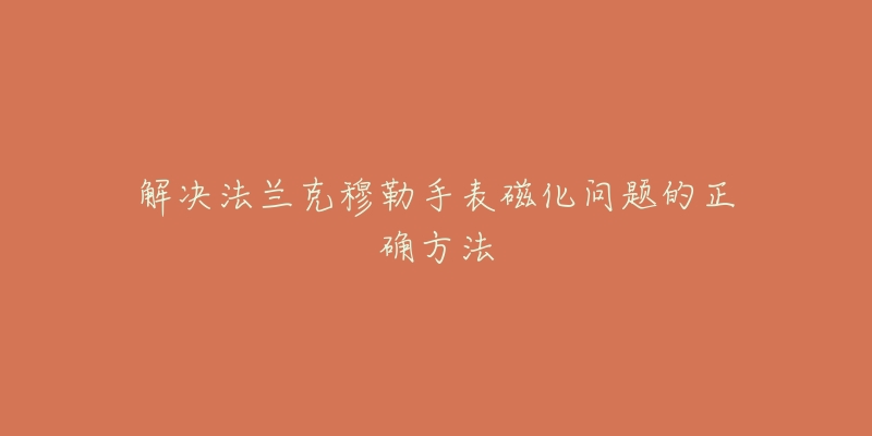 解决法兰克穆勒手表磁化问题的正确方法