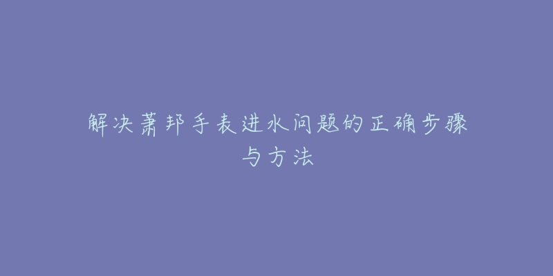 解决萧邦手表进水问题的正确步骤与方法