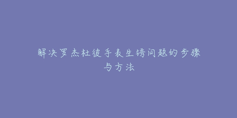 解决罗杰杜彼手表生锈问题的步骤与方法