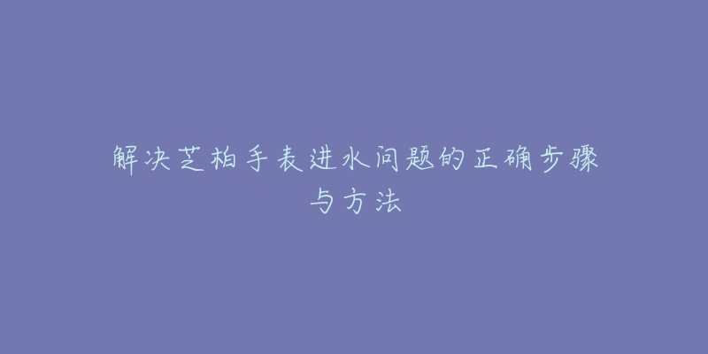 解决芝柏手表进水问题的正确步骤与方法