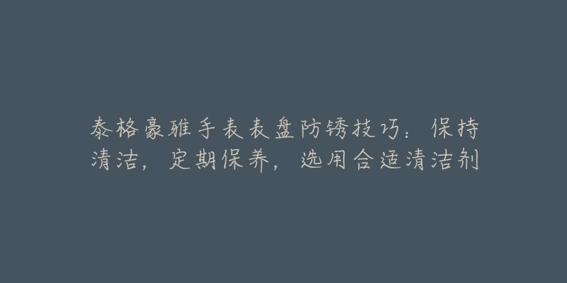 泰格豪雅手表表盘防锈技巧：保持清洁，定期保养，选用合适清洁剂