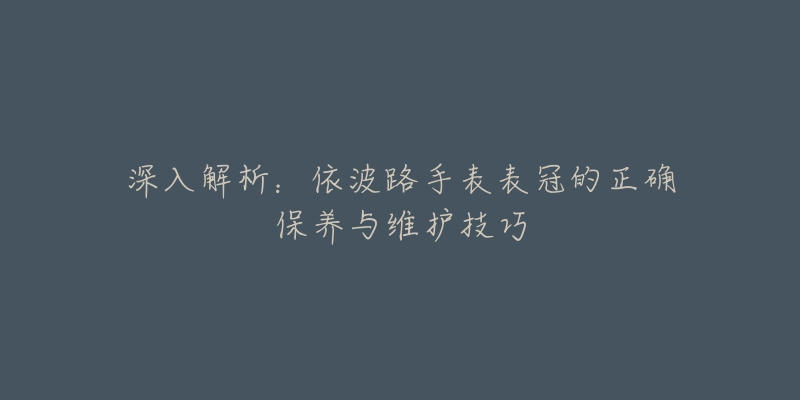 深入解析：依波路手表表冠的正确保养与维护技巧