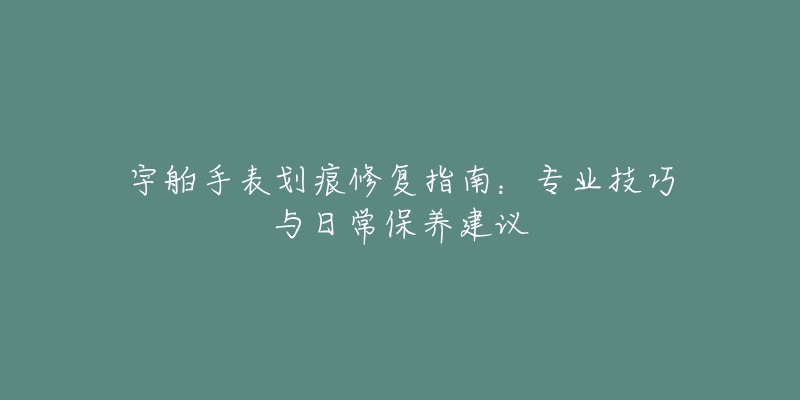 宇舶手表划痕修复指南：专业技巧与日常保养建议