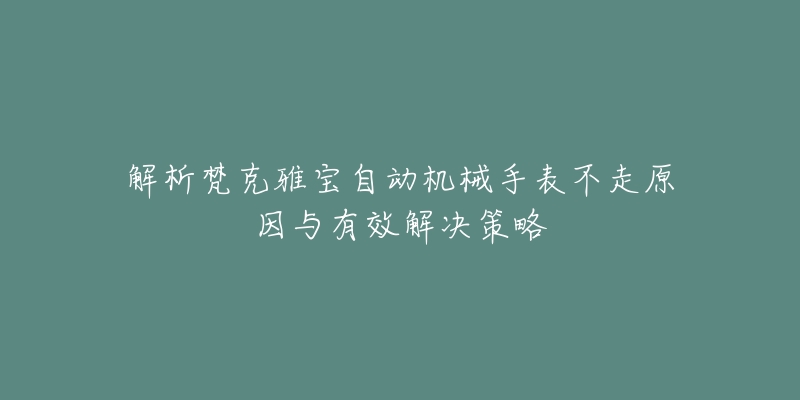 解析梵克雅宝自动机械手表不走原因与有效解决策略