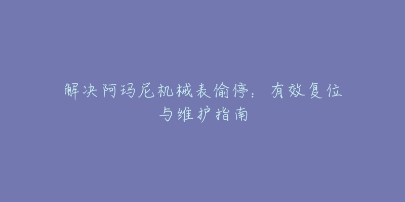 解决阿玛尼机械表偷停：有效复位与维护指南