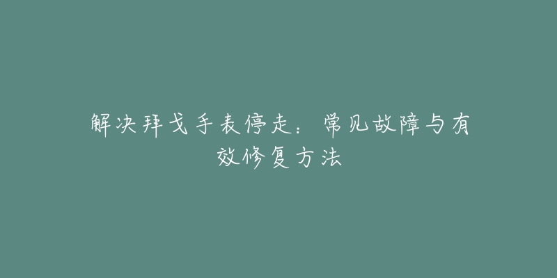 解决拜戈手表停走：常见故障与有效修复方法