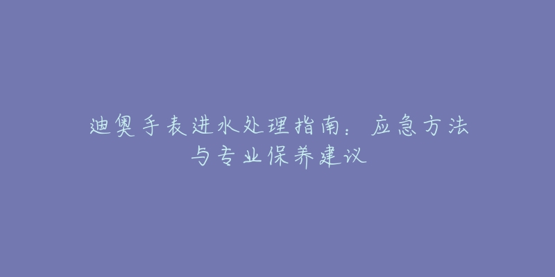 迪奥手表进水处理指南：应急方法与专业保养建议