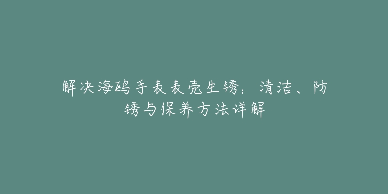 解决海鸥手表表壳生锈：清洁、防锈与保养方法详解