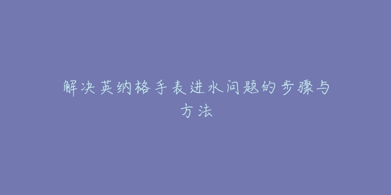 解决英纳格手表进水问题的步骤与方法