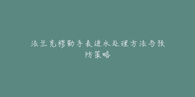 法兰克穆勒手表进水处理方法与预防策略