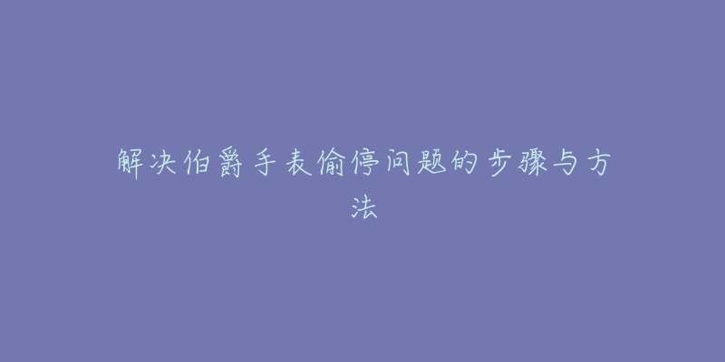 解决伯爵手表偷停问题的步骤与方法