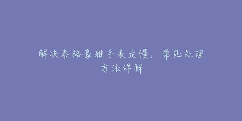 解决泰格豪雅手表走慢：常见处理方法详解