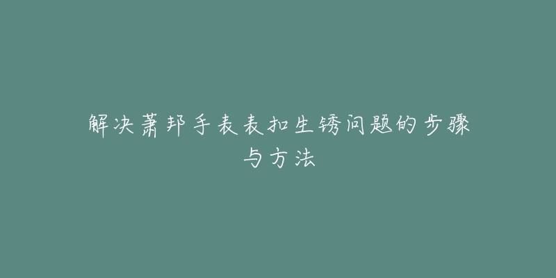 解决萧邦手表表扣生锈问题的步骤与方法