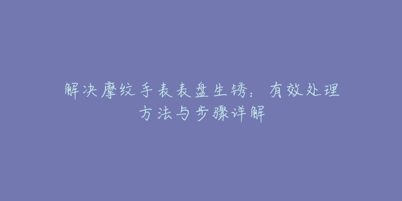 解决摩纹手表表盘生锈：有效处理方法与步骤详解