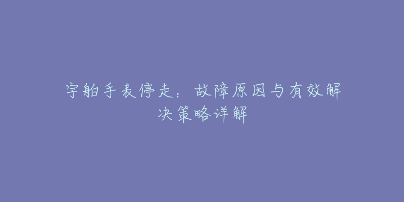 宇舶手表停走：故障原因与有效解决策略详解