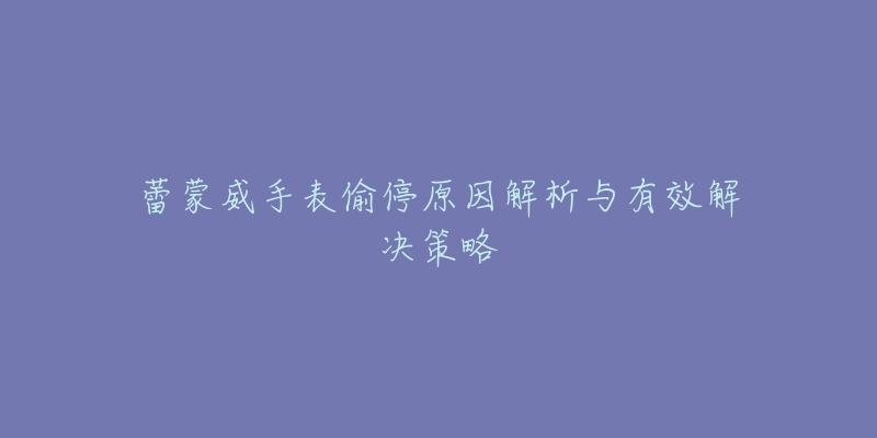 蕾蒙威手表偷停原因解析与有效解决策略