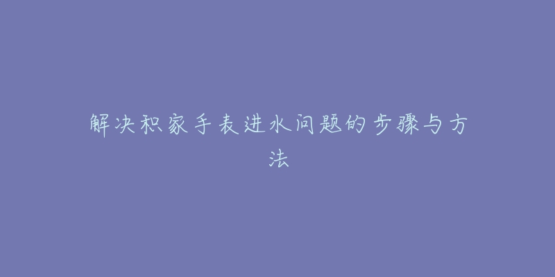 解决积家手表进水问题的步骤与方法