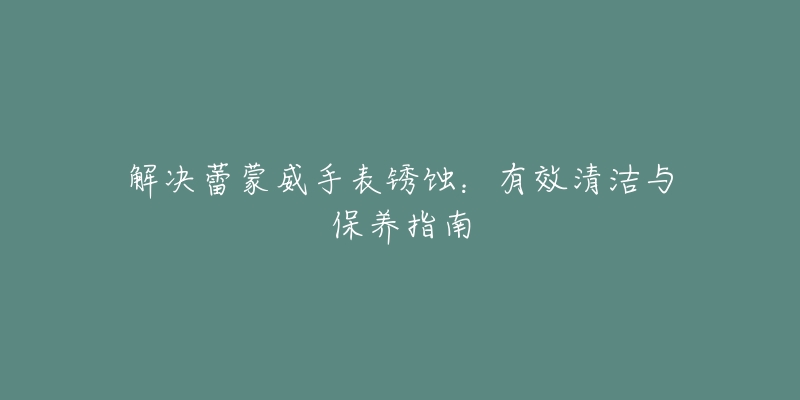 解决蕾蒙威手表锈蚀：有效清洁与保养指南