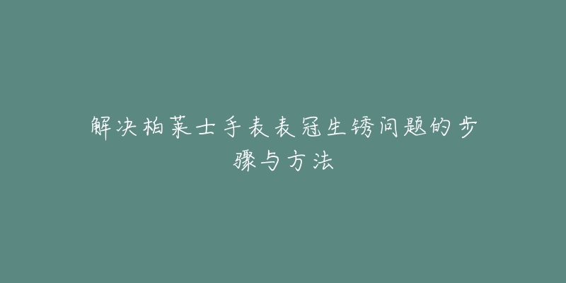 解决柏莱士手表表冠生锈问题的步骤与方法