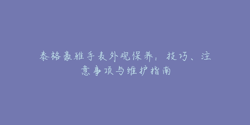 泰格豪雅手表外观保养：技巧、注意事项与维护指南