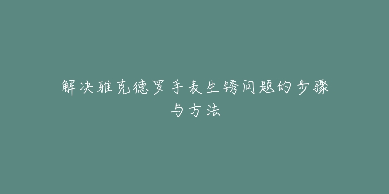 解决雅克德罗手表生锈问题的步骤与方法