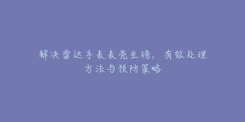 解决雷达手表表壳生锈：有效处理方法与预防策略