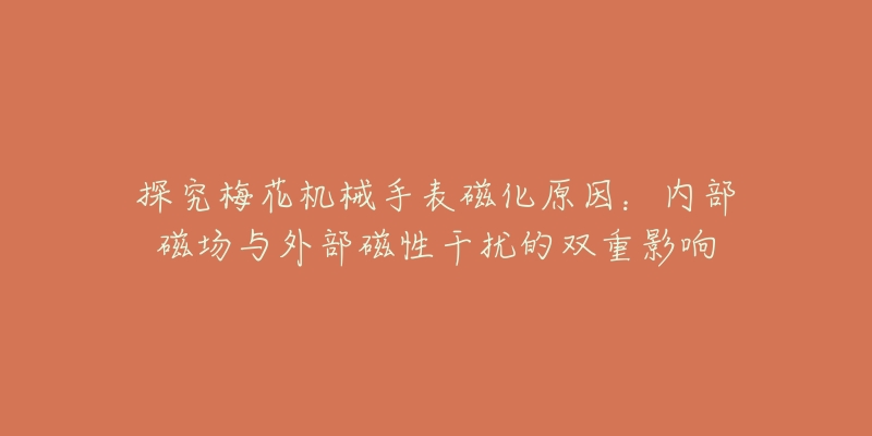 探究梅花机械手表磁化原因：内部磁场与外部磁性干扰的双重影响