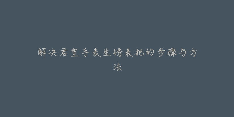 解决君皇手表生锈表把的步骤与方法