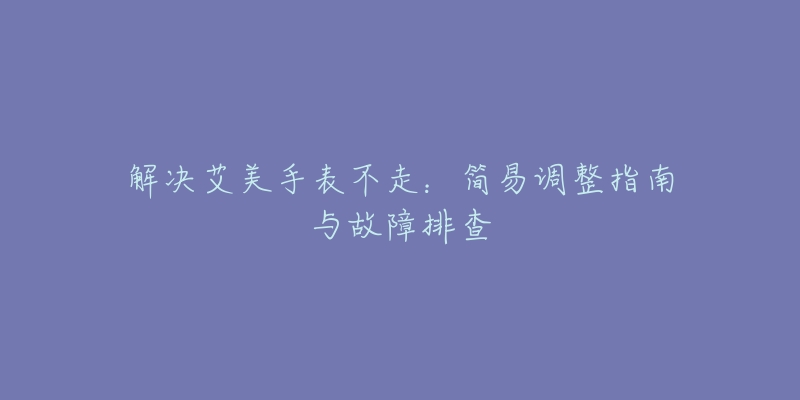 解决艾美手表不走：简易调整指南与故障排查