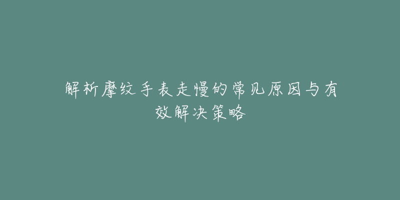 解析摩纹手表走慢的常见原因与有效解决策略